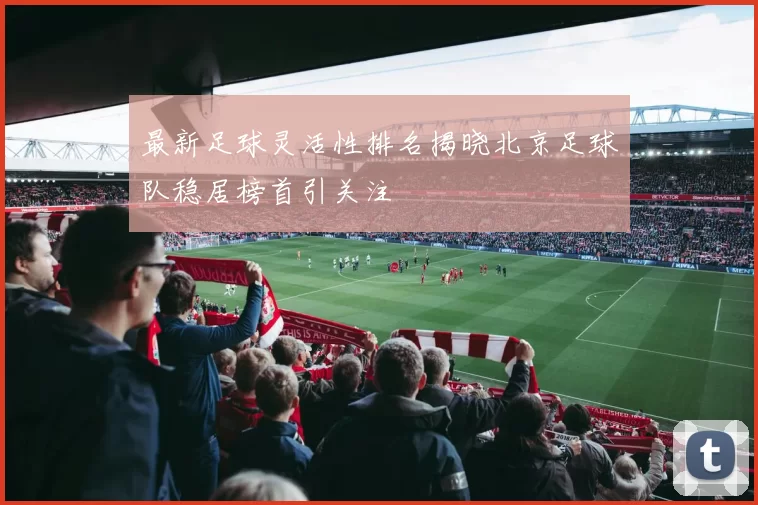 最新足球灵活性排名揭晓北京足球队稳居榜首引关注
