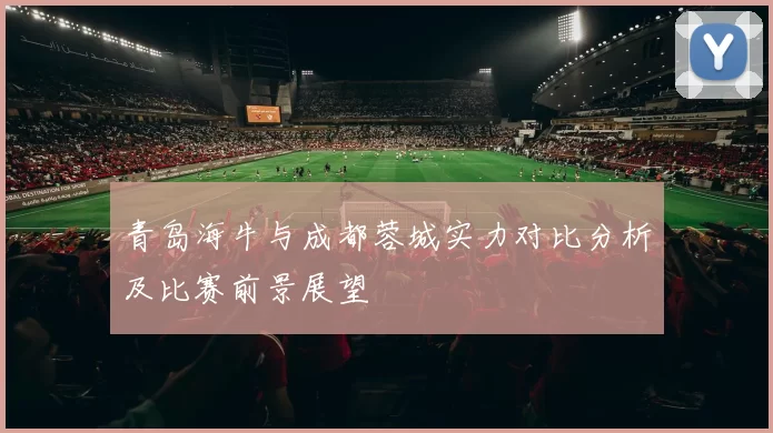 青岛海牛与成都蓉城实力对比分析及比赛前景展望