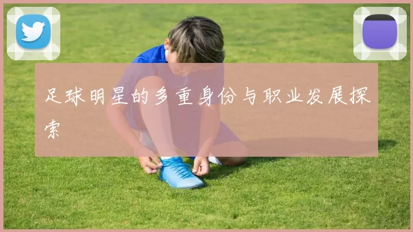 足球明星的多重身份与职业发展探索