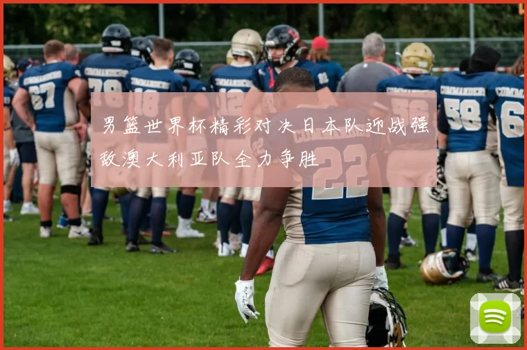 男篮世界杯精彩对决日本队迎战强敌澳大利亚队全力争胜