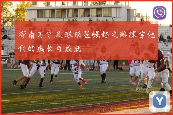 海南万宁足球明星崛起之路探索他们的成长与成就