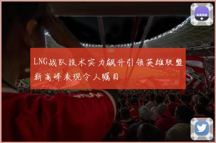 LNG战队技术实力飙升引领英雄联盟新高峰表现令人瞩目