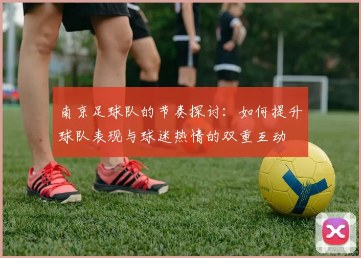 南京足球队的节奏探讨：如何提升球队表现与球迷热情的双重互动