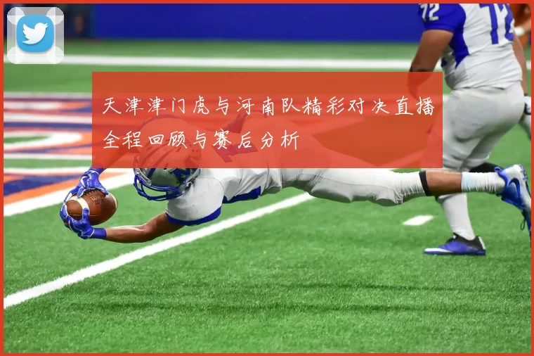 天津津门虎与河南队精彩对决直播全程回顾与赛后分析