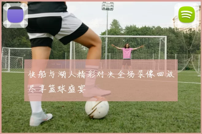 快船与湖人精彩对决全场录像回放尽享篮球盛宴