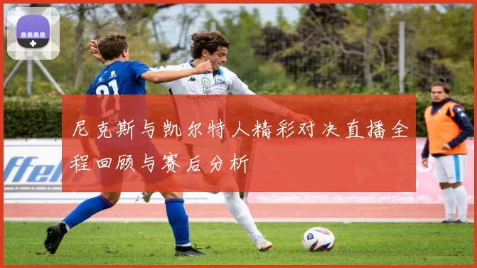 尼克斯与凯尔特人精彩对决直播全程回顾与赛后分析
