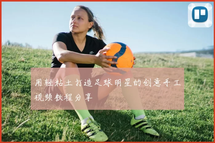 用轻粘土打造足球明星的创意手工视频教程分享