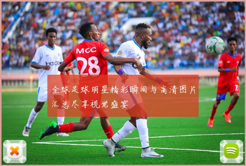 全球足球明星精彩瞬间与高清图片汇总尽享视觉盛宴